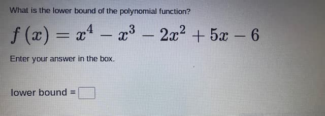 What is the lower bound of the polynomial function?
f (x) = x4 – a3
2x? + 5x – 6
-
Enter your answer in the box.
lower bound =

