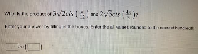 What is the product of 3√2cis (2) and 2√5cis (4)?
Enter your answer by filling in the boxes. Enter the all values rounded to the nearest hundredth.
cis