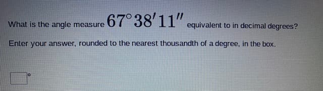 What is the angle measure 67° 38'11"
.
equivalent to in decimal degrees?
Enter your answer, rounded to the nearest thousandth of a degree, in the box.
