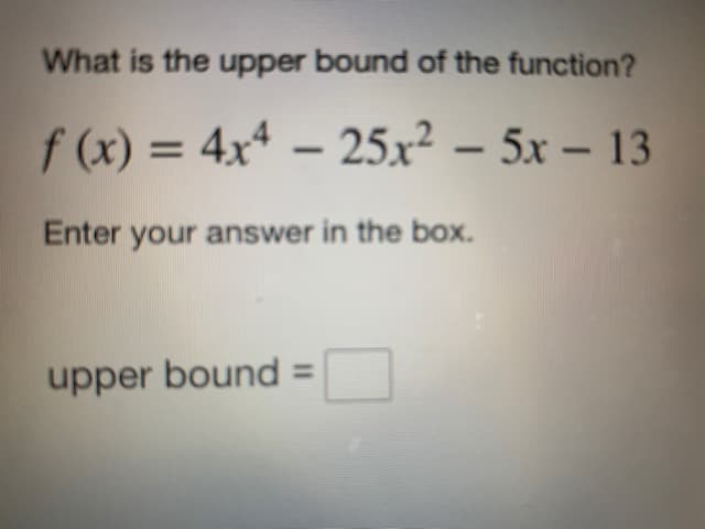 What is the upper bound of the function?
f(x) = 4x4 - 25x² - 5x - 13
Enter your answer in the box.
upper bound =