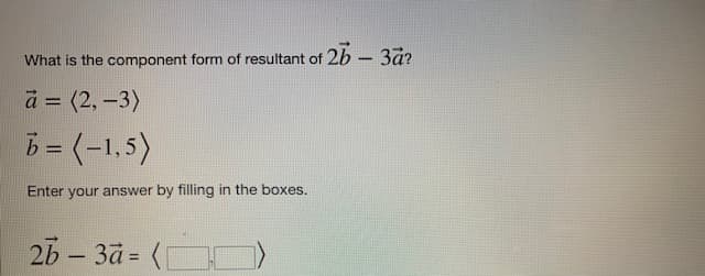 What is the component form of resultant of 26 - 3ā?
a = (2, -3)
b = (-1,5)
Enter your answer by filling in the boxes.
26-3a= (1