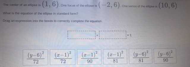 (1,6).
(-2, 6).
(10, 6)
The center of an ellipse is
One focus of the ellipse is
One vertex of the ellipse is
What is the equation of the ellipse in standard form?
Drag an expression into the boxes to correctly complete the equation.
(y-6)
72
(x-1)²
72
(x–1)²
90
(x–1)?
81
(y-6)2
81
(y-6)²
90
