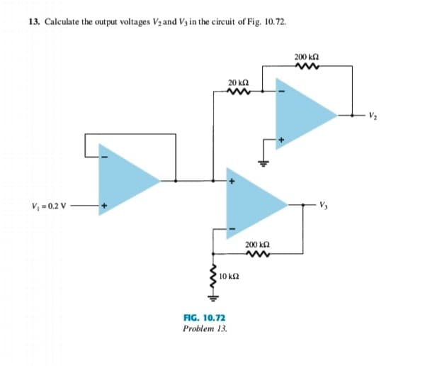 13. Calculate the output voltages Vrand V, in the circuit of Fig. 10.72.
V, = 0.2 V
τ
20 ΚΩ
10 ΚΩ
FIG. 10.72
Problem 13.
200 ΚΩ
200 ΚΩ