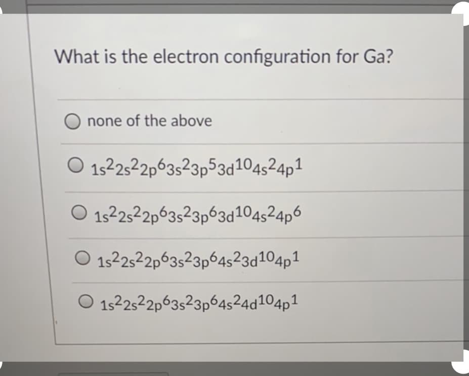 What is the electron configuration for Ga?
none of the above
O 1522522p63s²3p53d104524p1
O 1522522p63s23p63d104s24p6
O 1522522p63s²3p64s²3d104p1
O 1522522p63s23p64s24d104p1
