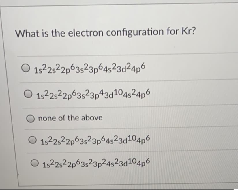 What is the electron configuration for Kr?
O 1522522p63523p64523d²4p6
O 1522522p63523p43d104524p6
none of the above
O 1522522p63523p64s23d104p6
O 1522522p63523p24s23d104p6
