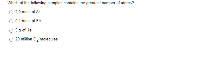 Which of the following samples contains the greatest number of atoms?
2.0 mole of Ar
0.1 mole of Fe
O 5 g of He
20 million O2 molecules
