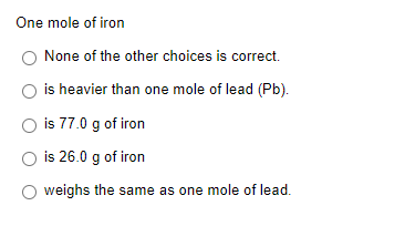 One mole of iron
None of the other choices is correct.
is heavier than one mole of lead (Pb).
O is 77.0 g of iron
is 26.0 g of iron
weighs the same as one mole of lead.
