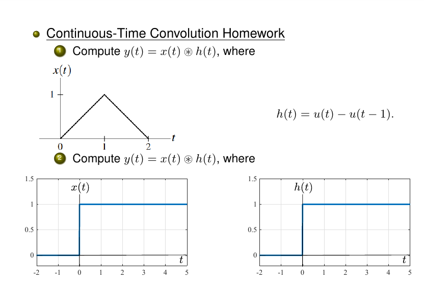 o Continuous-Time Convolution Homework
Compute y(t) = x(t) ® h(t), where
x(t)
1
h(t) %3 и() — и(t - 1).
-t
1
O Compute y(t) = x(t) ® h(t), where
1.5
1.5
x(t)
h(t)
1
1
0.5
0.5
t
t
-2
-1 0 1
2 3
4
5
-2
-1 0 1
3
4
