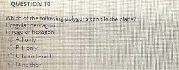 QUESTION 10
Which of the following polygons can tile the plane?
1: regular pentagon
II: regular hexagon
A. I only
OB. II only
OC. both I and II
OD. neither