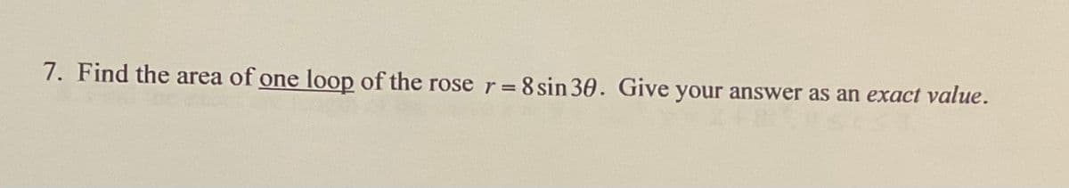 7. Find the area of one loop of the rose r= 8 sin 30. Give your answer as an exact value.

