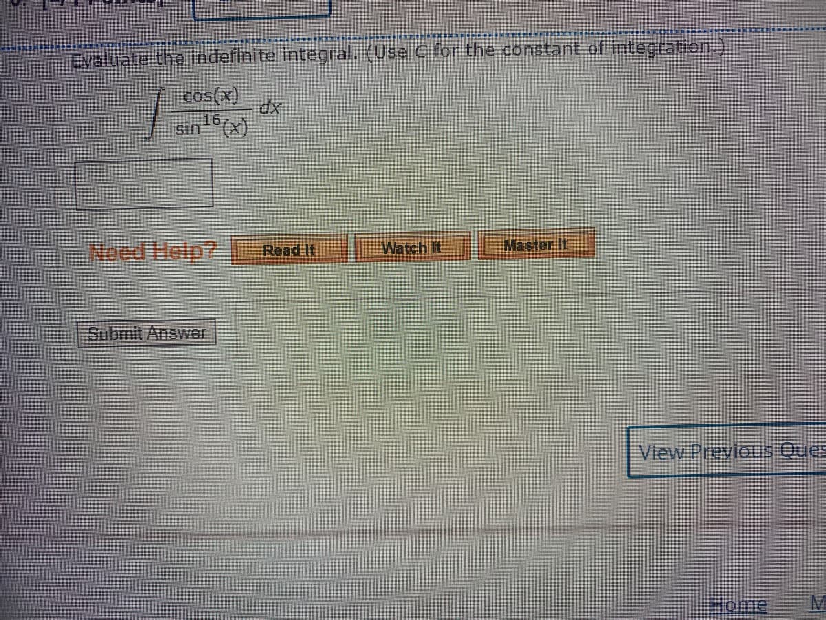 Evaluate the indefinite integral. (Use C for the constant of integration.)
cos(x)
si 6(x)
Need Help?
Read It
Watch It
Master It
Submit Answer
View Previous Ques
Home
