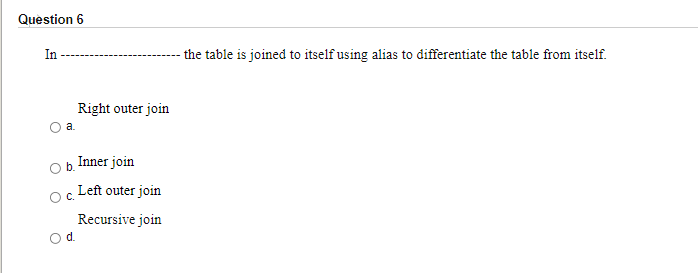 Question 6
In
the table is joined to itself using alias to differentiate the table from itself.
Right outer join
a.
b.
Inner join
Left outer join
C.
Recursive join
d.
