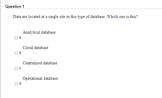 Question 1
Data are located at a single site in this type of database. Which one is this?
Analytical database
a.
Cloud database
b.
Centralized database
Oc.
Operational database
d.
