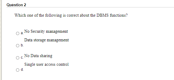 Question 2
Which one of the following is correct about the DBMS functions?
a No Security management
Data storage management
b.
No Data sharing
C.
Single user access control
Od.
