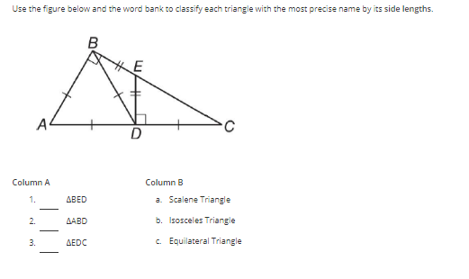 Use the figure below and the word bank to classify each triangle with the most precise name by its side lengths.
B
E
A
D
Column A
Column B
a. Scalene Triangle
1.
ABED
-
2.
AABD
b. Isosceles Triangle
3.
AEDC
c. Equilateral Triangle
mi
