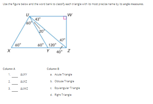 Use the figure below and the word bank to classify each triangle with its most precise name by its angle measures.
U
43
60
\20
47
60°\ 120°
Y 40 Z
60
Column A
Column B
1.
AUXY
a. Acute Triangle
2.
AUXZ
b. Obtuse Triangle
3.
AUWZ
c. Equiangular Triangle
d. Right Triangle
mi

