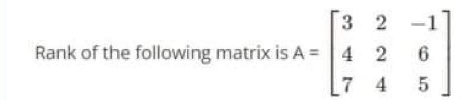 3 2 -1
Rank of the following matrix is A =
6.
[
7 4 5
