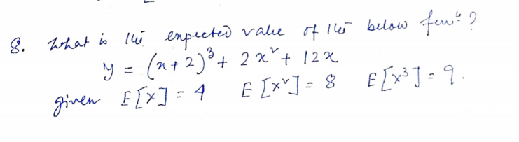 8. What is li enpected valie of Il6 belsw few ?
y = (a+2)°+ 2 x*+ 12%
given E [x]=4
?
3
%3D
E [*] = 8 £[v] = 9
E [x³ ] = 9.
%3D
