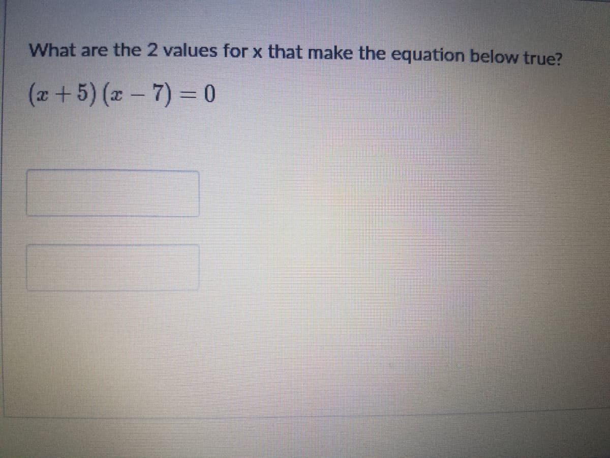 What are the 2 values for x that make the equation below true?
(x +5) (x - 7) = 0
