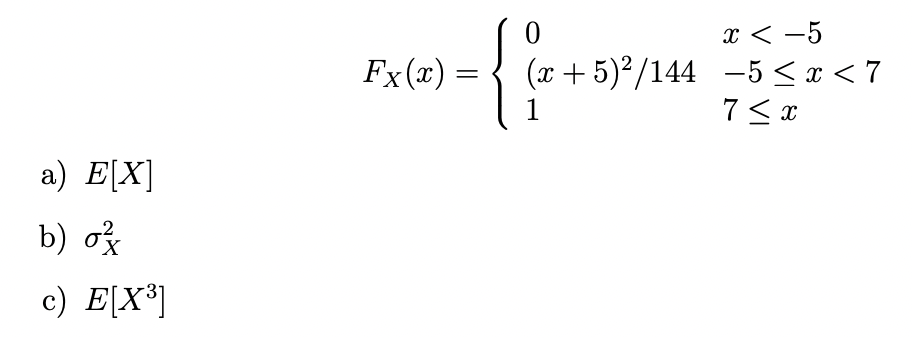 x < -5
-5 < x < 7
7 <x
Fx(x) :
(x+ 5)²/144
1
a) E[X]
b) ož
c) E[X*]
