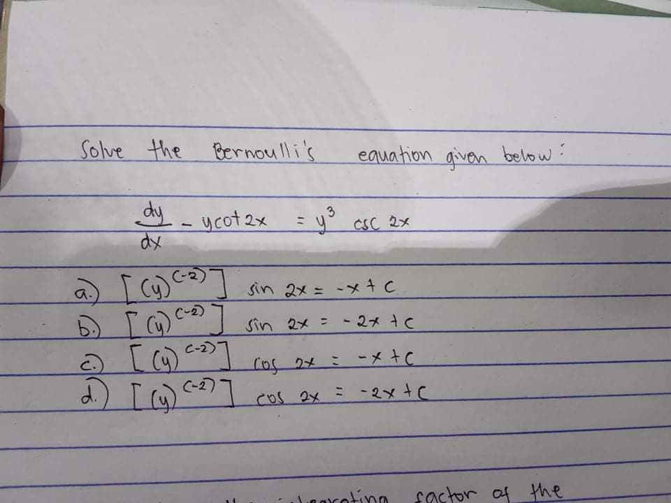 Solve the Bernou lli's
equation given below:
dy - ycot 2x
3
ミ
y csC 2x
dx
の Io
a.
Sin 2x = -メ+C
C-2)
Iの
Sin 2x 2メc
-)
る[)
(-2)
Lo2メ : ーメ+C
d) [ )
Iのcの7
cos 2x ミ-2xtC
Fostor of Hhe
of the
