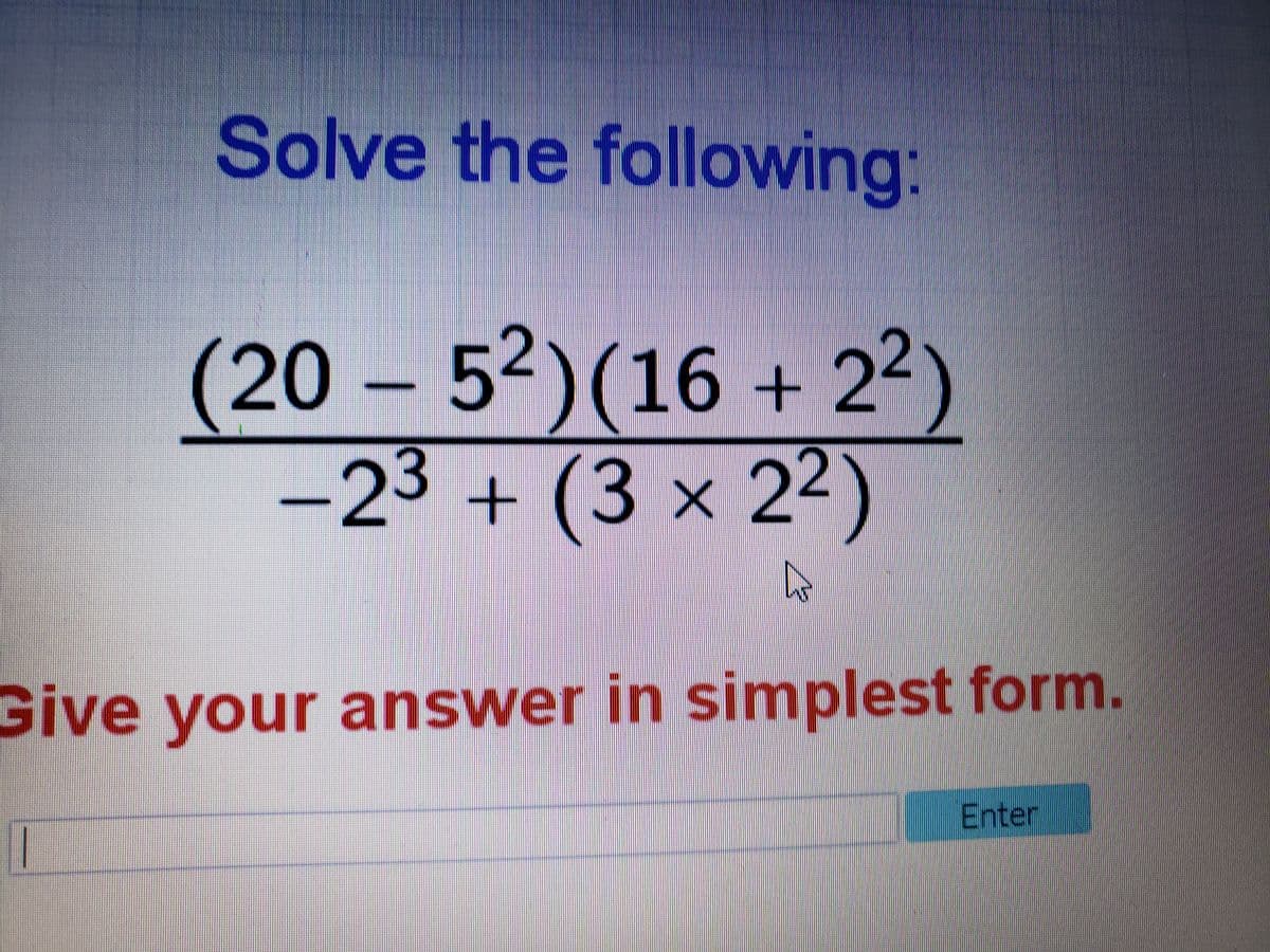 Solve the following:
(20 – 5²)(16 + 2²)
-23 + (3 × 22)
Give your answer in simplest form.
Enter

