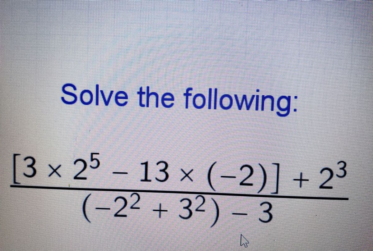 Solve the following:
[3 x 25
13 × (-2)] + 23
(-22 +32) – 3
