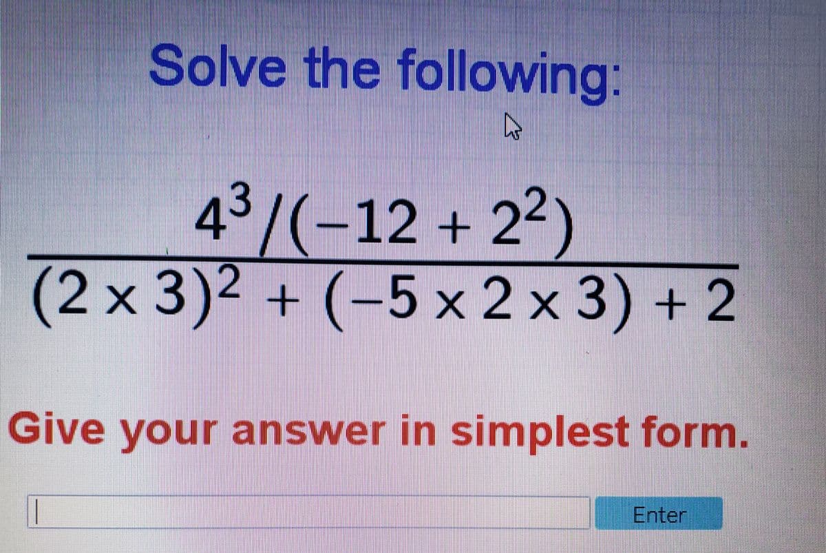 Solve the following:
43/(-12 + 22)
2 x 3)2 + (-5 x 2 x 3) + 2
Give your answer in simnplest form.
Enter
