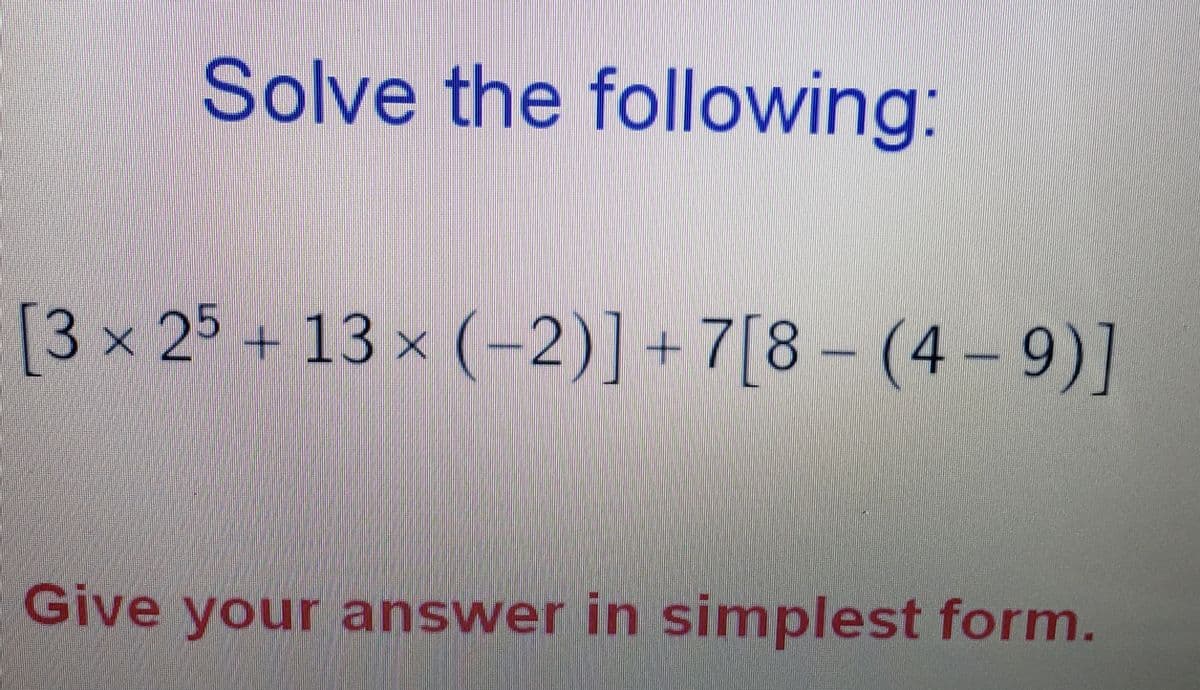 Solve the following:
[3 x 25 + 13 × (-2)]+7[8 – (4 – 9)]
Give your answer in simplest form.
