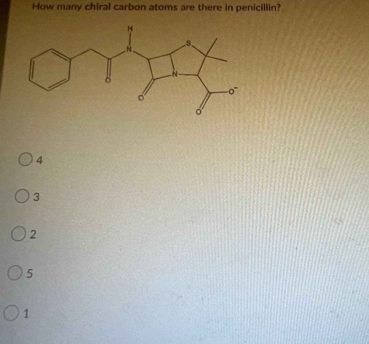 How many chiral carbon atoms are there in penicillin?
H
S
onst
N-
04
03
02
05
01