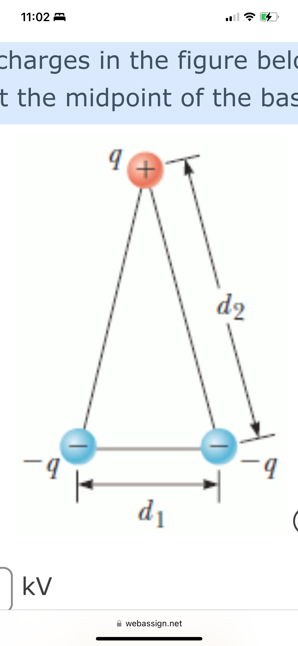 11:02
charges in the figure bel
t the midpoint of the bas
-q
kV
9
+
d₁
webassign.net
d2
4
DT
-9