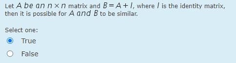Let A be an nxn matrix and B= A+ I, where / is the identity matrix,
then it is possible for A and B to be similar.
Select one:
True
False
