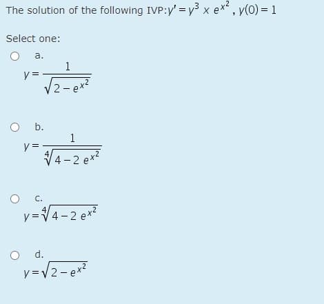 The solution of the following IVP:y' = y3 x ex2
, y(0) = 1
Select one:
a.
1
y =
V2- ex2
O b.
1
y =
4
4 - 2 ex2
C.
4
y=V4-2 ex2
d.
y =V2- ex2
