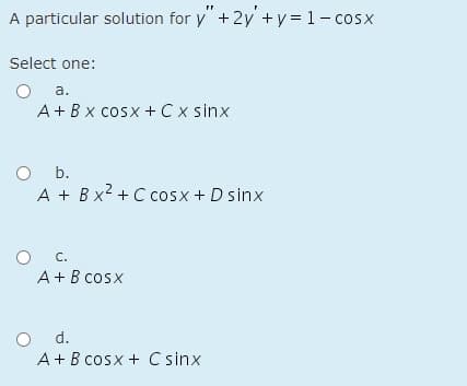 A particular solution for y"+2y + y = 1- cosx
Select one:
а.
A+ Bx cosx + C x sinx
O b.
A + Bx2 + C cosx + D sinx
С.
A+B cosx
d.
A+B cosx + C sinx
