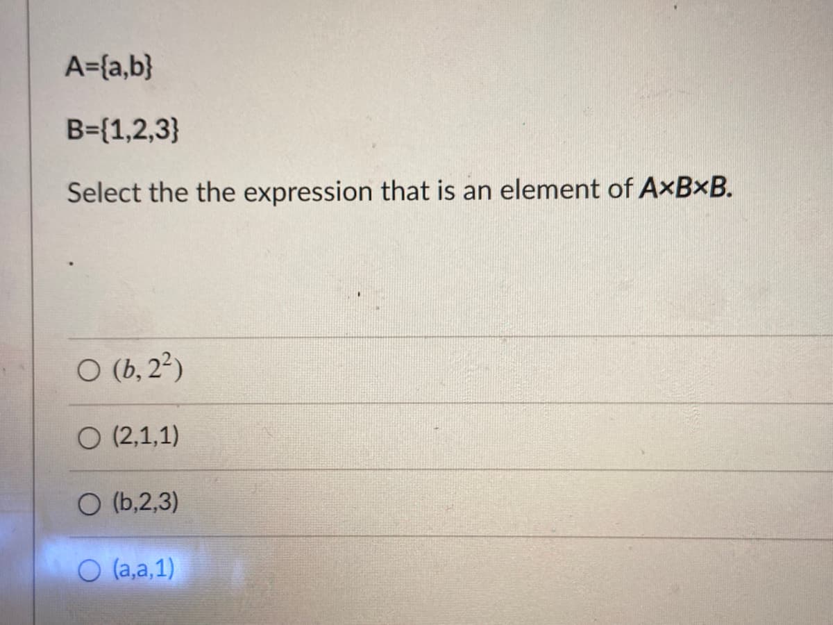 A={a,b}
B={1,2,3}
Select the the expression that is an element of A×B×B.
O (b, 2²)
O (2,1,1)
O (b,2,3)
O (a,a,1)
