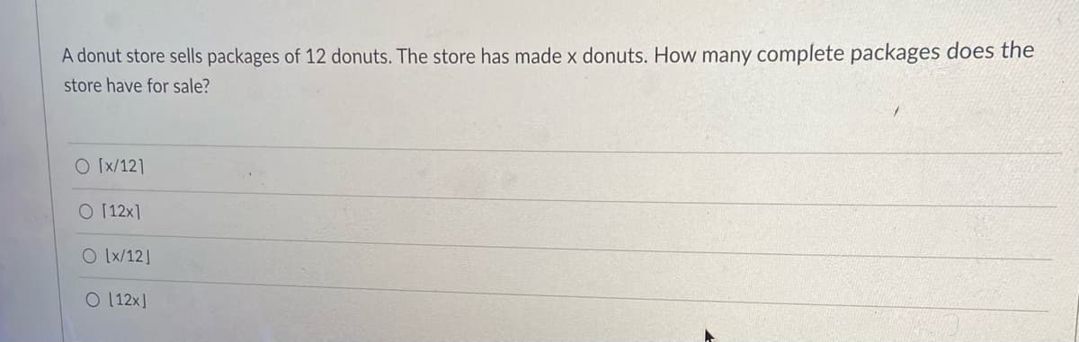 A donut store sells packages of 12 donuts. The store has made x donuts. How many complete packages does the
store have for sale?
O Ix/121
O 12x]
O IXx/12]
O 12x]
