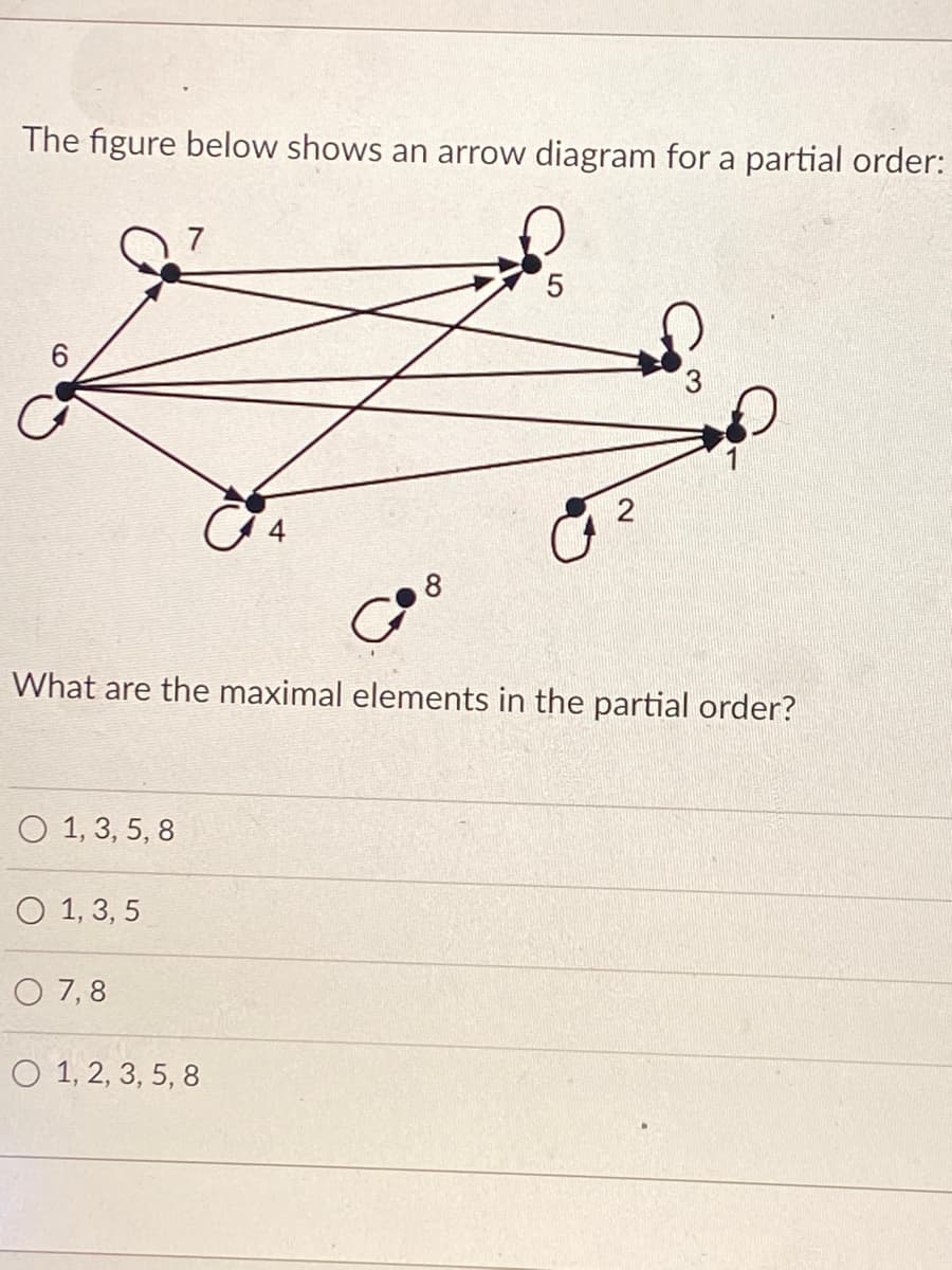 The figure below shows an arrow diagram for a partial order:
7
2
8
What are the maximal elements in the partial order?
О 1,3, 5, 8
О 1,3, 5
O 7,8
O 1, 2, 3, 5, 8
6,
