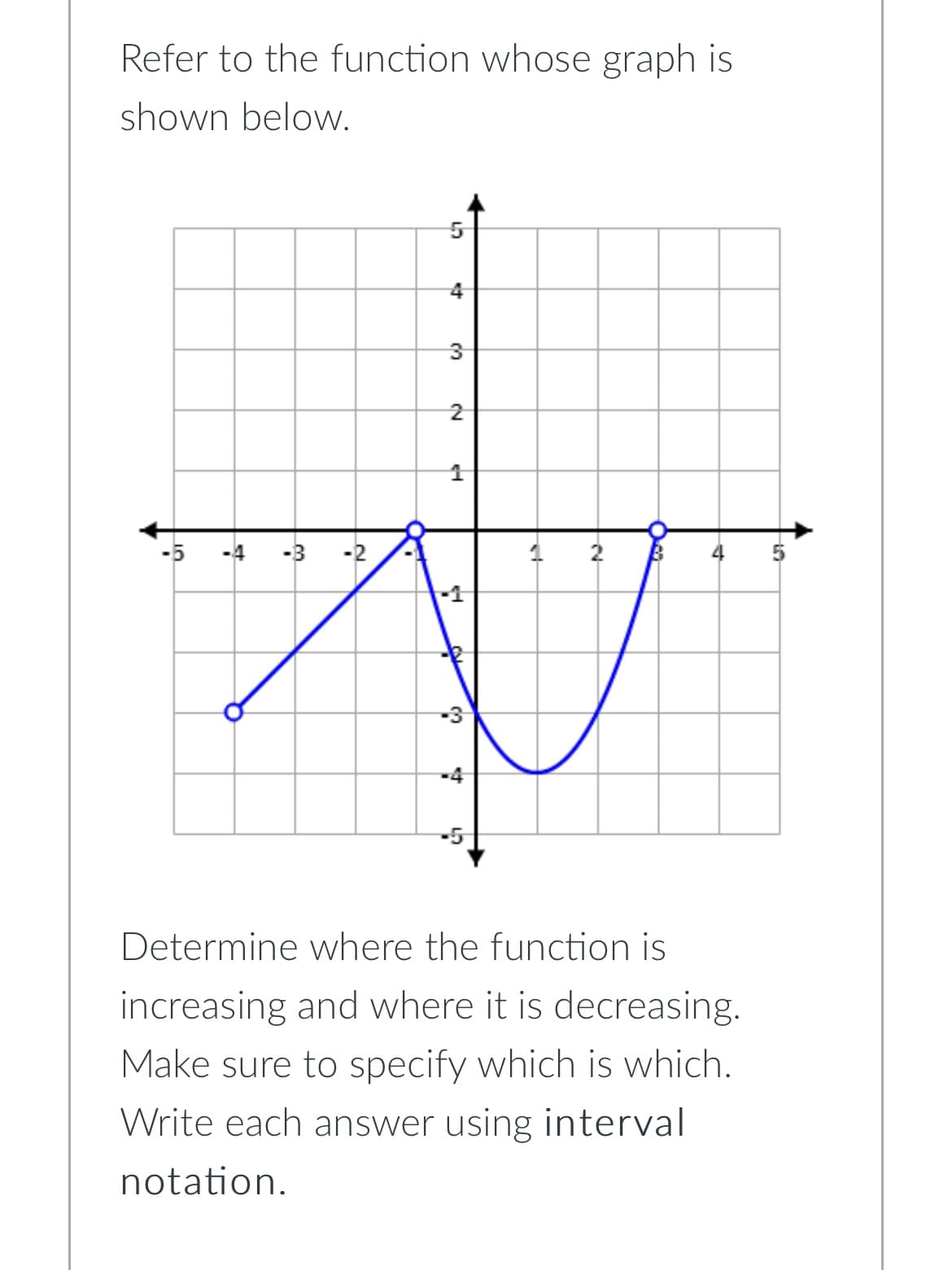 Refer to the function whose graph is
shown below.
10
w
-2
A
เว
4
3
2
B
-5
Determine where the function is
increasing and where it is decreasing.
Make sure to specify which is which.
Write each answer using interval
notation.
e4
4
دل
P
V