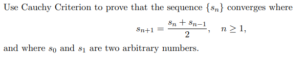 Use Cauchy Criterion to prove that the sequence {sn} converges where
Sn + Sn-1
Sn+1 =
n > 1,
and where so and si are two arbitrary numbers.
