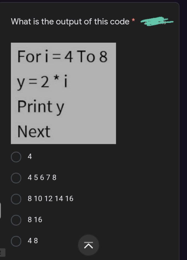 What is the output of this code
For i= 4 To 8
y= 2* i
Print y
Next
45678
8 10 12 14 16
8 16
48
K
