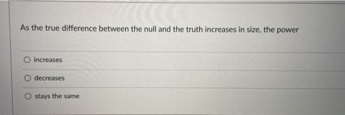 As the true difference between the null and the truth increases in size, the power
O increases
decreases
stays the same
