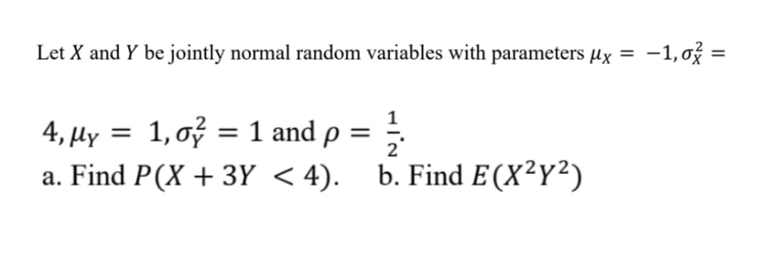 Let X and Y be jointly normal random variables with parameters µx = -1, ož =
%3D
4, μΥ1, σ
1 and ρ 5
a. Find P(X + 3Y < 4).
b. Find E (X²Y²)
