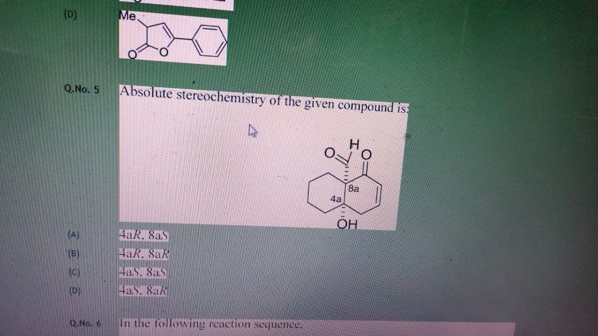 (D)
Me.
Q.No. 5
Absolute stereochemistry of the given compound is:
8a
4a
OH
(A)
4aR. 8aS
(B)
4aR. 8aR
(c)
4aS. 8aS
(D)
4aS. 8aR
Q.No. 6
In the following reaction sequence,
