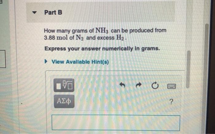 Part B
How many grams of NH3 can be produced from
3.88 mol of N2 and excess H2.
Express your answer numerlcally in grams.
• View Avallable Hint(s)
ΑΣφ
