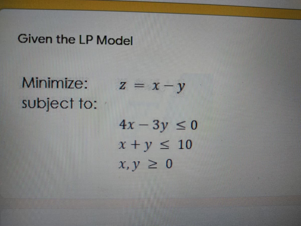 Given the LP Model
Minimize:
Z X-y
subject to:
4х - Зу <0
x +y < 10
X, y 2 0
