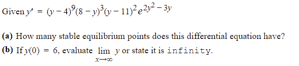 Given y' = (y - 4)°(8 - y»³0 – 11)²e?y² - 3y
(a) How many stable equilibrium points does this differential equation have?
(b) If y(0) = 6, evaluate lim y or state it is infinity.
