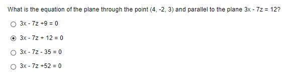 What is the equation of the plane through the point (4, -2, 3) and parallel to the plane 3x - 7z = 12?
3x - 7z+9 = 0
3x - 7z+ 12 = 0
3x - 7z - 35= 0
O 3x - 7z +52 = 0