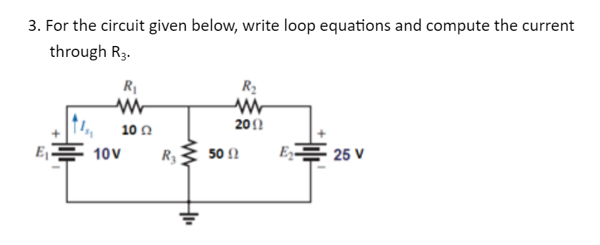 3. For the circuit given below, write loop equations and compute the current
through R3.
E₁
R₁
www
10V
10 Ω
R₂
+1₁
50 Ω
R₂
www
2002
E₂
25 V