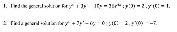 1. Find the general solution for y" + 3y' - 10y = 36e¹x; y(0) = 2, y'(0) = 1.
2. Find a general solution for y" + 7y' +6y=0; y(0) = 2, y'(0) = -7.