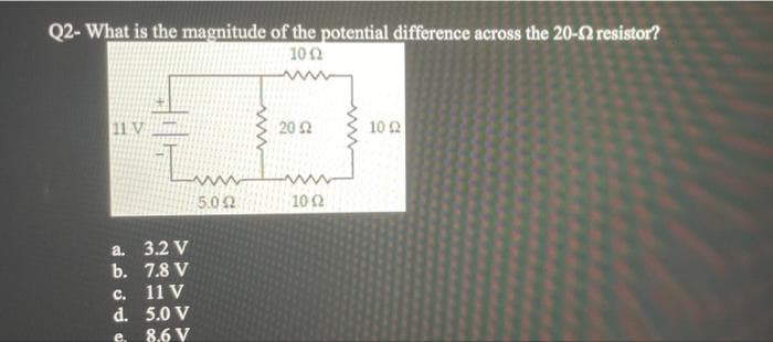 Q2- What is the magnitude of the potential difference across the 20-Ω resistor?
10 Ω
117
102 |
a
b.
Ο
d.
e
32V
78 V
11 V
5.0V
86V
50 Ω
Α
20 Ω
10 Ω